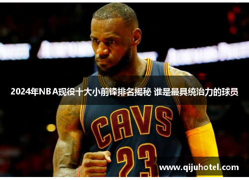 2024年NBA现役十大小前锋排名揭秘 谁是最具统治力的球员