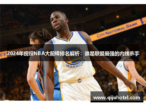 2024年现役NBA大前锋排名解析：谁是联盟最强的内线杀手