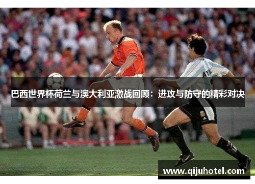 巴西世界杯荷兰与澳大利亚激战回顾：进攻与防守的精彩对决