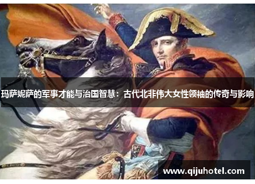 玛萨妮萨的军事才能与治国智慧：古代北非伟大女性领袖的传奇与影响