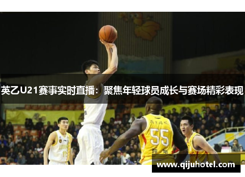 英乙U21赛事实时直播：聚焦年轻球员成长与赛场精彩表现
