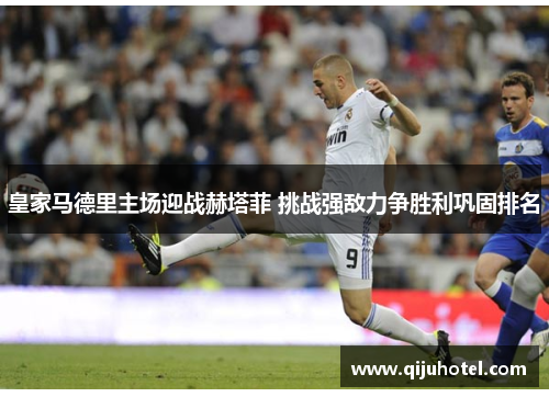 皇家马德里主场迎战赫塔菲 挑战强敌力争胜利巩固排名