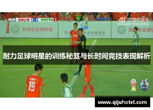 耐力足球明星的训练秘笈与长时间竞技表现解析