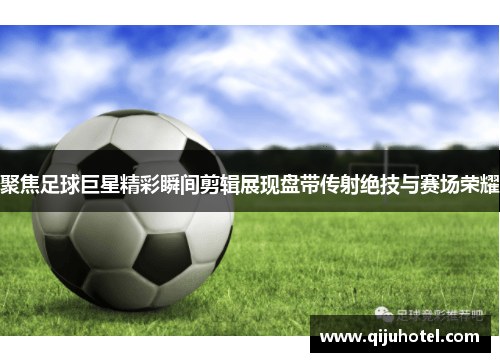 聚焦足球巨星精彩瞬间剪辑展现盘带传射绝技与赛场荣耀