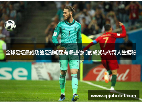全球足坛最成功的足球明星有哪些他们的成就与传奇人生揭秘