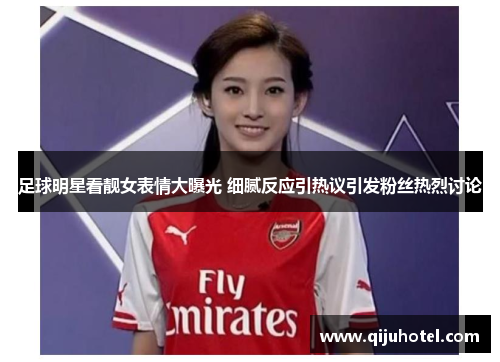 足球明星看靓女表情大曝光 细腻反应引热议引发粉丝热烈讨论