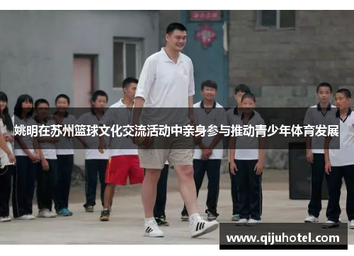 姚明在苏州篮球文化交流活动中亲身参与推动青少年体育发展