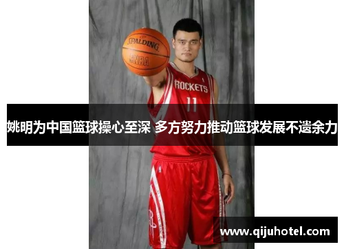 姚明为中国篮球操心至深 多方努力推动篮球发展不遗余力