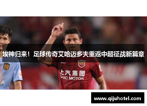 埃神归来！足球传奇艾哈迈多夫重返中超征战新篇章