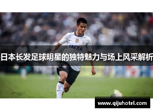 日本长发足球明星的独特魅力与场上风采解析