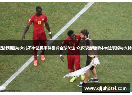 足球明星与女儿不幸坠机事件引发全球关注 众多球迷和媒体表达哀悼与支持