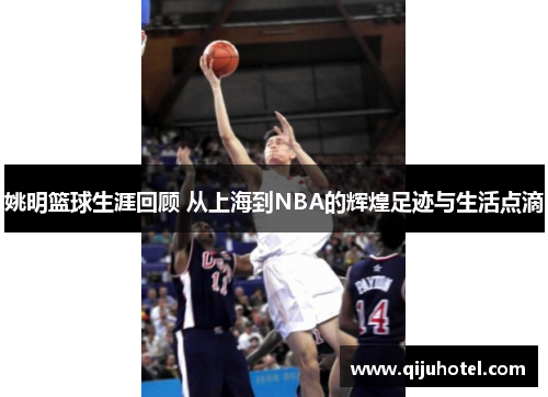 姚明篮球生涯回顾 从上海到NBA的辉煌足迹与生活点滴