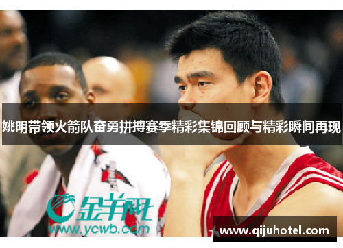 姚明带领火箭队奋勇拼搏赛季精彩集锦回顾与精彩瞬间再现
