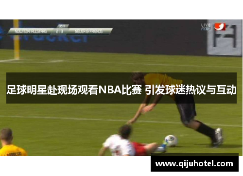 足球明星赴现场观看NBA比赛 引发球迷热议与互动