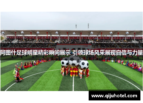 阿图什足球明星精彩瞬间展示 引领球场风采展现自信与力量