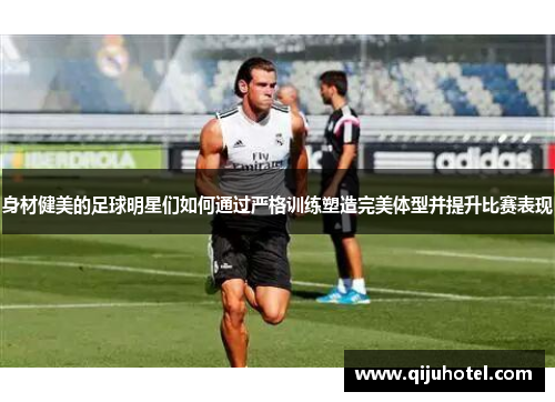 身材健美的足球明星们如何通过严格训练塑造完美体型并提升比赛表现