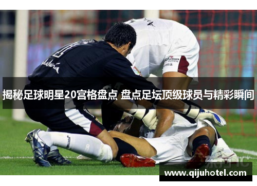 揭秘足球明星20宫格盘点 盘点足坛顶级球员与精彩瞬间