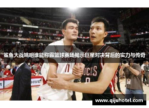 鲨鱼大战姚明谁能称霸篮球赛场揭示巨星对决背后的实力与传奇