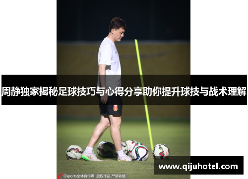 周静独家揭秘足球技巧与心得分享助你提升球技与战术理解