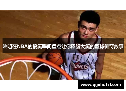 姚明在NBA的搞笑瞬间盘点让你捧腹大笑的篮球传奇故事