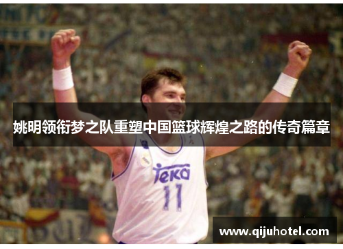 姚明领衔梦之队重塑中国篮球辉煌之路的传奇篇章