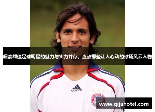 超高颜值足球明星的魅力与实力并存，盘点那些让人心动的球场风云人物
