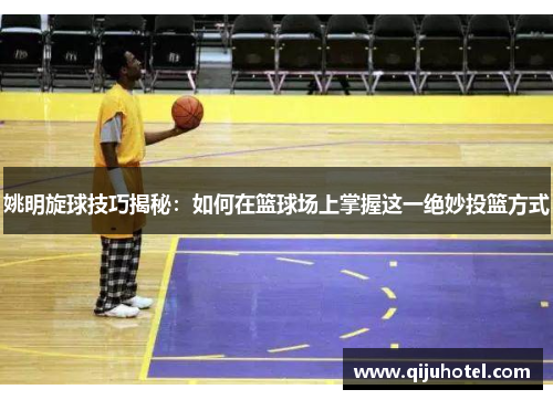 姚明旋球技巧揭秘：如何在篮球场上掌握这一绝妙投篮方式
