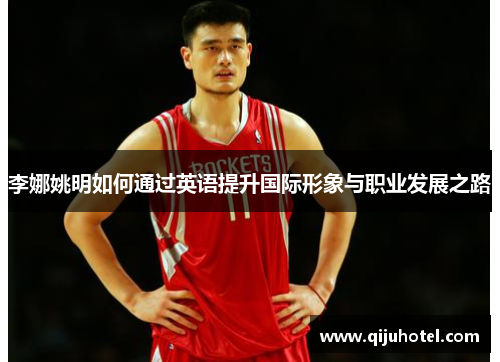 李娜姚明如何通过英语提升国际形象与职业发展之路