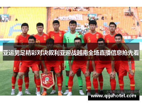 亚运男足精彩对决叙利亚迎战越南全场直播信息抢先看