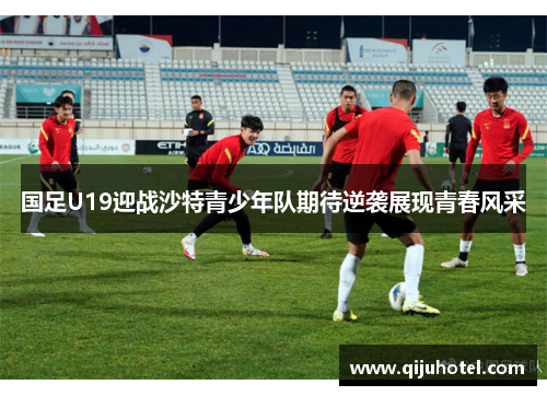 国足U19迎战沙特青少年队期待逆袭展现青春风采