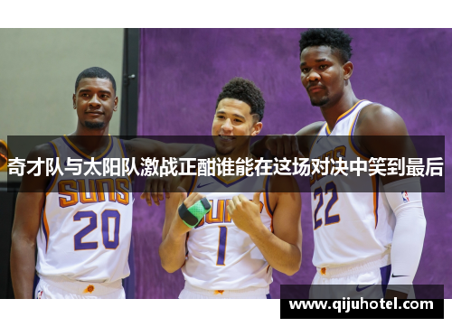 奇才队与太阳队激战正酣谁能在这场对决中笑到最后