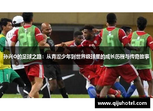 孙兴O的足球之路：从青涩少年到世界级球星的成长历程与传奇故事