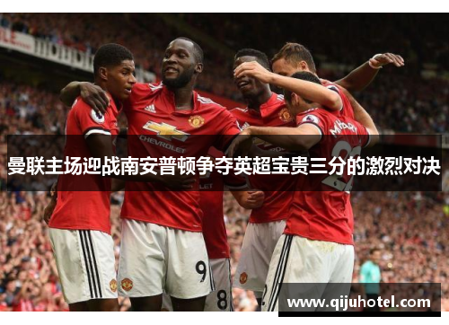 曼联主场迎战南安普顿争夺英超宝贵三分的激烈对决