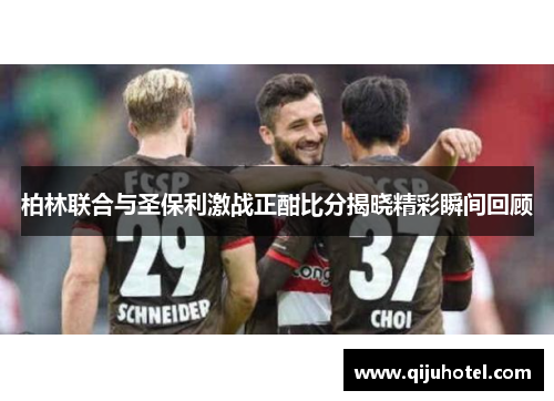 柏林联合与圣保利激战正酣比分揭晓精彩瞬间回顾
